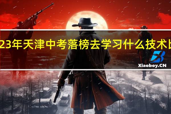 23年天津中考落榜去学习什么技术比较好