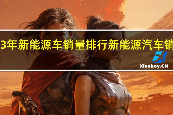 23年新能源车销量排行 新能源汽车销量排名