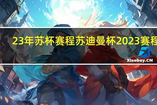 23年苏杯赛程 苏迪曼杯2023赛程表
