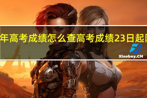 23年高考成绩怎么查 高考成绩23日起陆续放榜