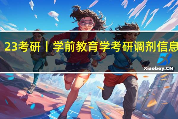 23考研丨学前教育学考研调剂信息汇总，含22调剂院校名额 调剂来源等