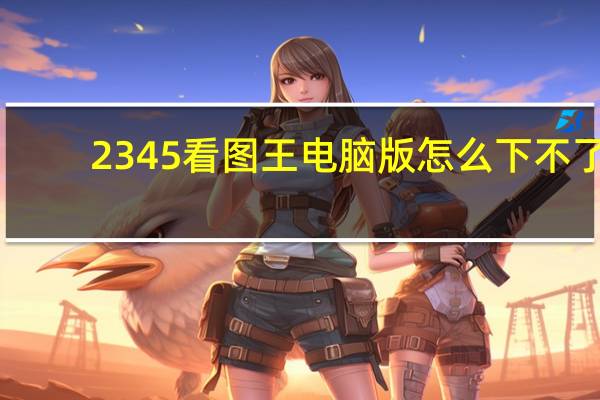 2345看图王电脑版怎么下不了（2345看图王）