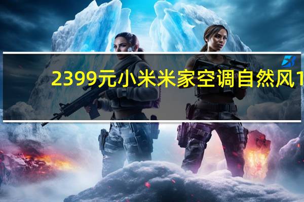 2399元 小米米家空调自然风1.5匹上架：30秒内速冷