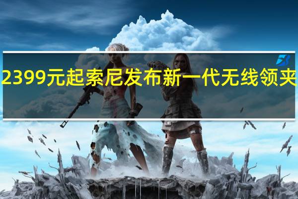 2399元起 索尼发布新一代无线领夹麦W3/W3S：相机、手机都能用