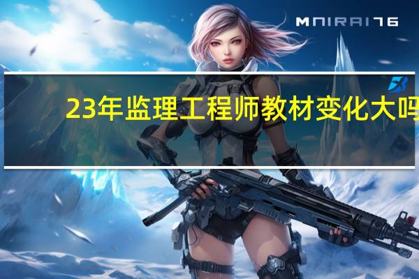 23年监理工程师教材变化大吗