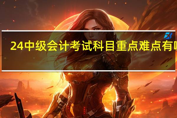 24中级会计考试科目重点难点有哪些