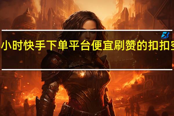 24小时快手下单平台便宜刷赞的扣扣空间说说