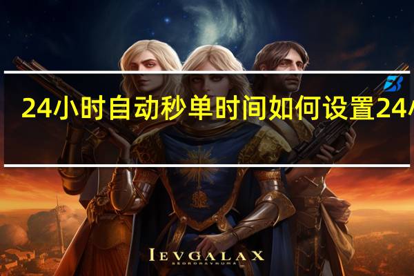 24小时自动秒单 时间如何设置24小时(24时怎么设置)