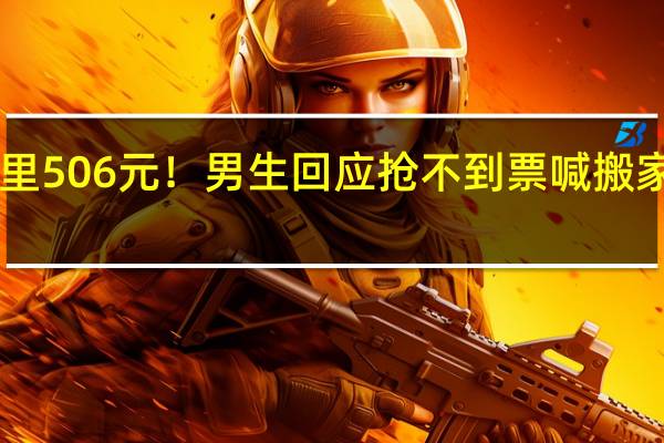 249公里506元!男生回应抢不到票 喊搬家公司送回家:体验很爽