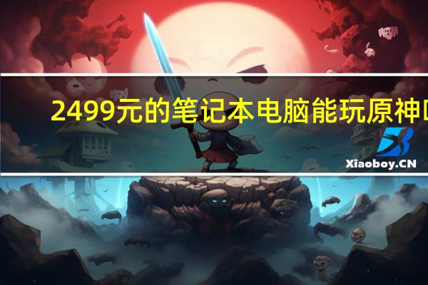 2499元的笔记本电脑能玩原神吗