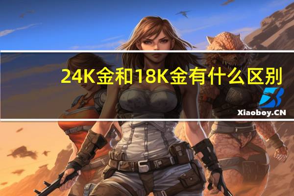 24K金和18K金有什么区别