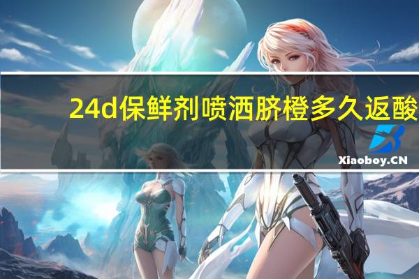 24d保鲜剂喷洒脐橙多久返酸