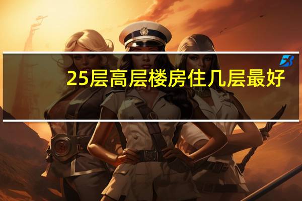 25层高层楼房住几层最好（25层高层住宅几层最好）