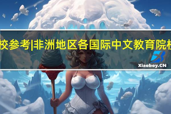 25择校参考 | 非洲地区各国际中文教育院校合作孔院！