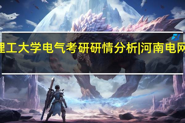 25河南理工大学电气考研研情分析 | 河南电网录取人数最多，复试占比高