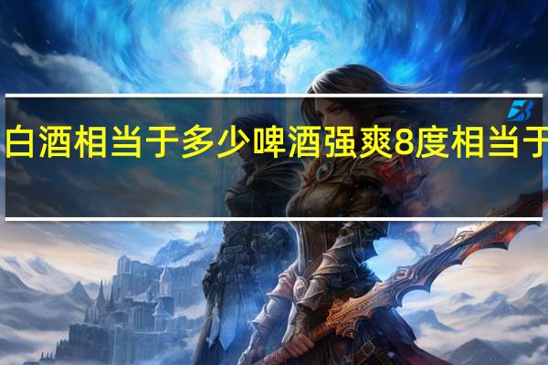 250克白酒相当于多少啤酒 强爽8度相当于多少度白酒