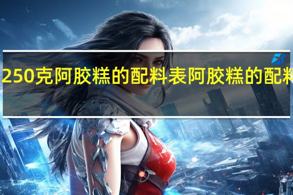 250克阿胶糕的配料表 阿胶糕的配料成分（250克阿胶糕的配料表）