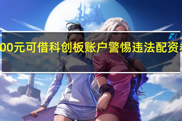 2500元可借科创板账户 警惕违法配资卷土重来