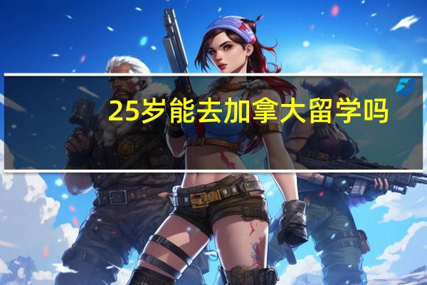 25岁能去加拿大留学吗