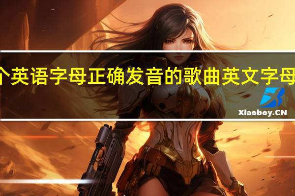 26个英语字母正确发音的歌曲 英文字母正确读音