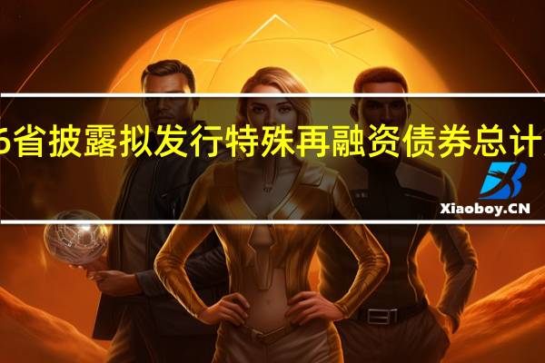 26省披露拟发行特殊再融资债券 总计规模超1.2万亿元