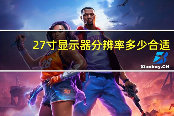 27寸显示器分辨率多少合适（27寸显示器有多大）