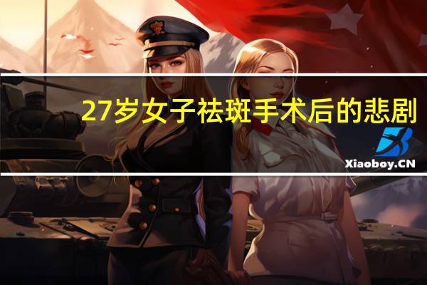 27岁女子祛斑手术后的悲剧，十日离世引发社会关注