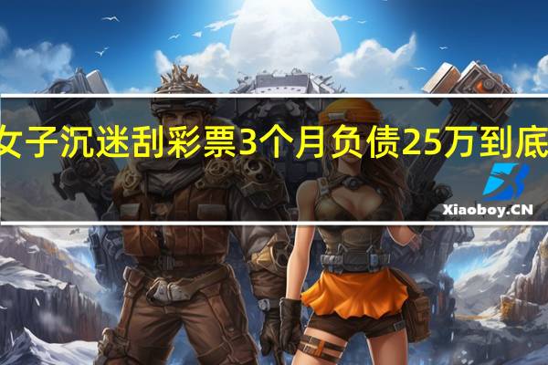 28岁女子沉迷刮彩票3个月负债25万 到底什么情况呢