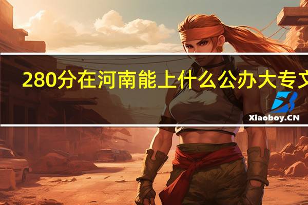 280分在河南能上什么公办大专文科