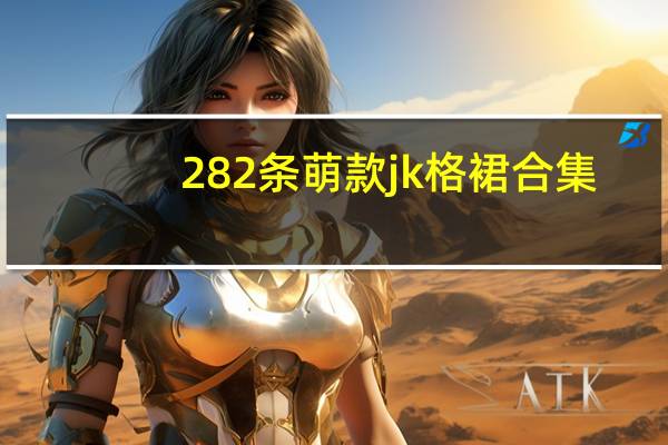282条萌款jk格裙合集，史上超全制服裙，必看 建议收藏！