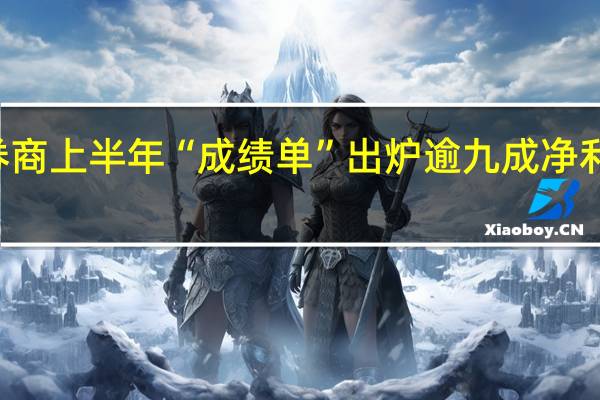 29家券商上半年“成绩单”出炉 逾九成净利润实现增长