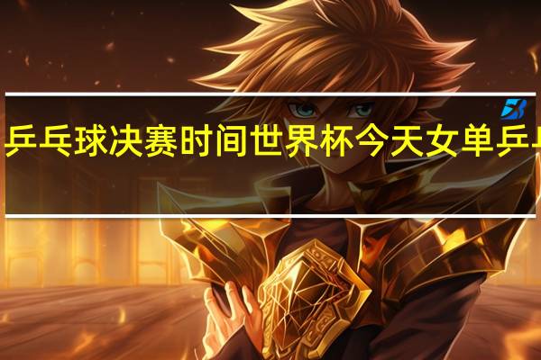 29日乒乓球决赛时间世界杯 今天女单乒乓决赛时间