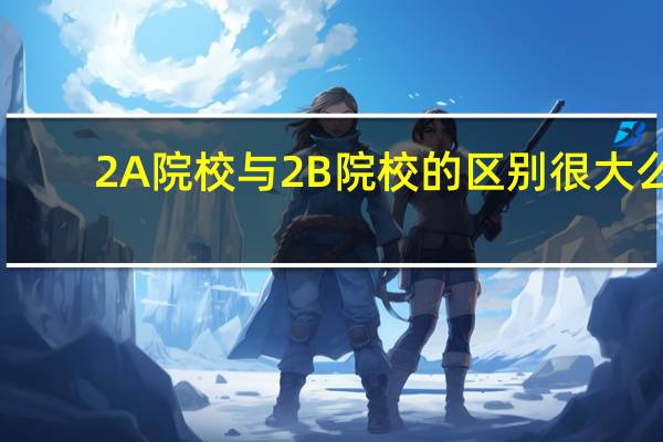 2A院校与2B院校的区别很大么