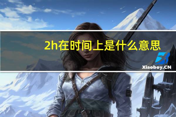 2h在时间上是什么意思