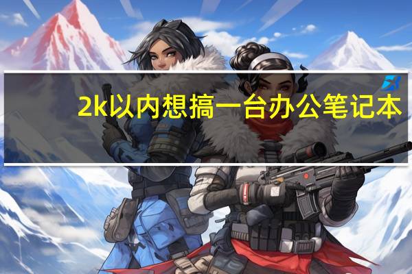 2k以内想搞一台办公笔记本，有没有大佬推荐一下