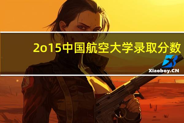 2o15中国航空大学录取分数