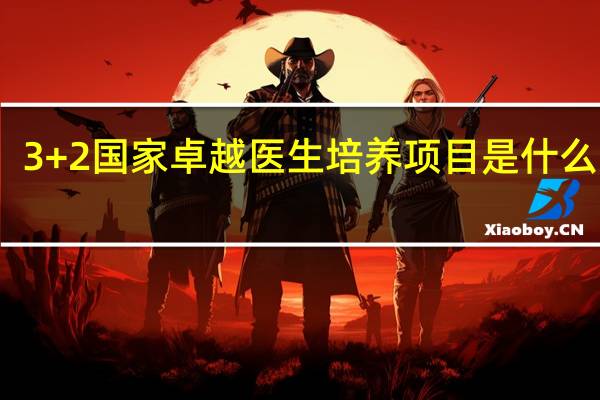 3+2国家卓越医生培养项目是什么意思
