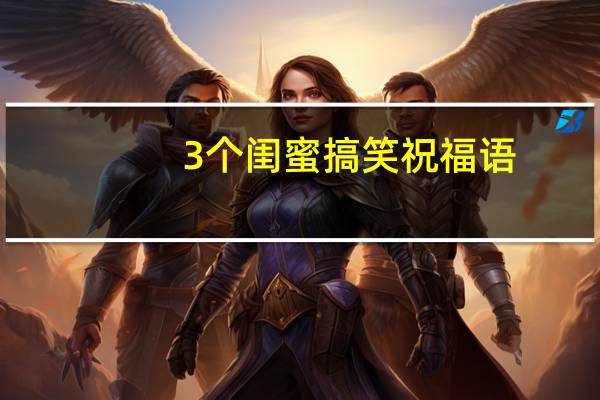 3个闺蜜搞笑祝福语