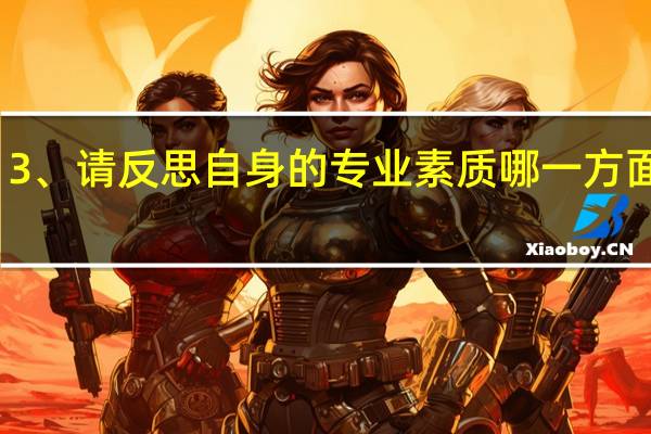 3、请反思自身的专业素质哪一方面较弱，并分析其原因。