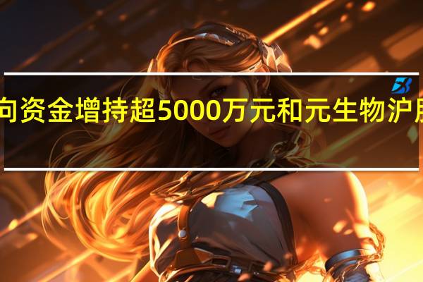 3只科创板股获北向资金增持超5000万元和元生物沪股通持股量环比增加247.75万股居首
