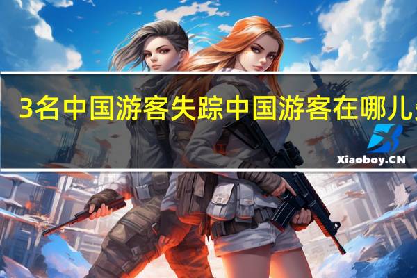3名中国游客失踪 中国游客在哪儿失踪