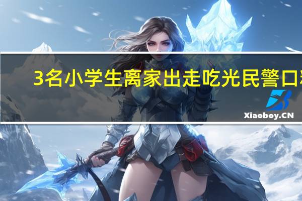3名小学生离家出走吃光民警口粮