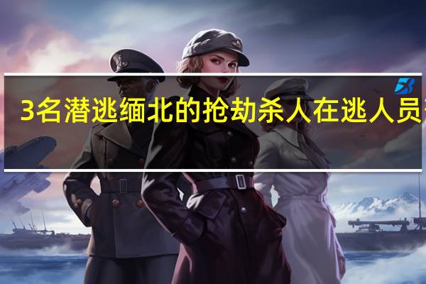 3名潜逃缅北的抢劫杀人在逃人员落网