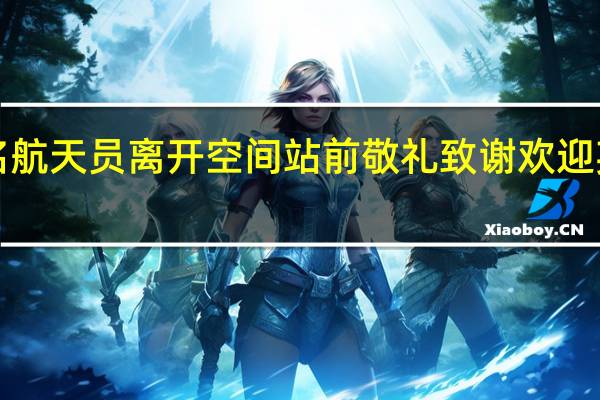 3名航天员离开空间站前敬礼致谢 欢迎英雄回家