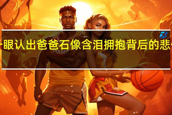 3岁女儿一眼认出爸爸石像含泪拥抱 背后的悲伤故事催人泪下