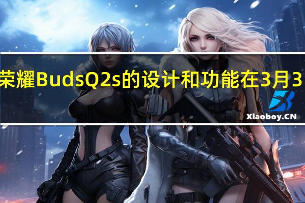3月2日荣耀BudsQ2s的设计和功能在3月3日发布前揭晓