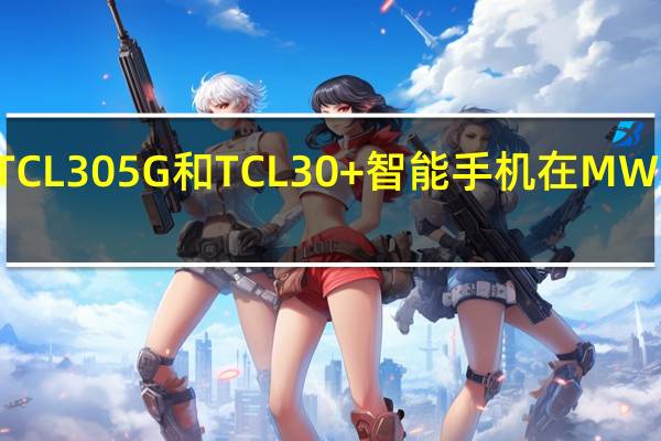 3月2日TCL305G和TCL30+智能手机在MWC2022上动手