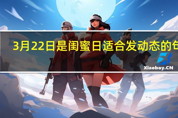3月22日是闺蜜日适合发动态的句子（3月22日是闺蜜节吗）