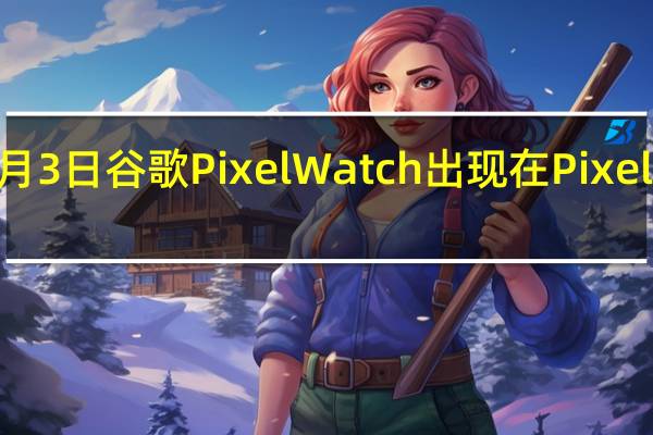 3月3日谷歌PixelWatch出现在Pixel6a旁边