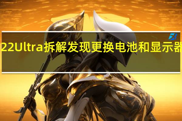 3月7日三星S22Ultra拆解发现更换电池和显示器很糟糕巧妙的散热